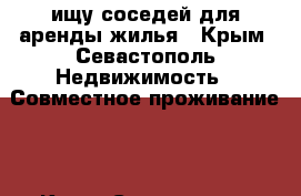 ищу соседей для аренды жилья - Крым, Севастополь Недвижимость » Совместное проживание   . Крым,Севастополь